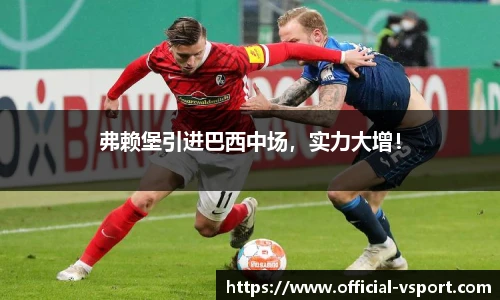 弗赖堡引进巴西中场,实力大增!