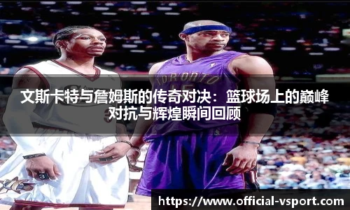 文斯卡特与詹姆斯的传奇对决:篮球场上的巅峰对抗与辉煌瞬间回顾